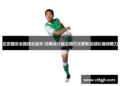 北京国安全新球衣发布 经典设计融合现代元素彰显球队独特魅力