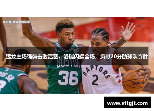 猛龙主场强势击败活塞，洛瑞闪耀全场，贡献20分助球队夺胜