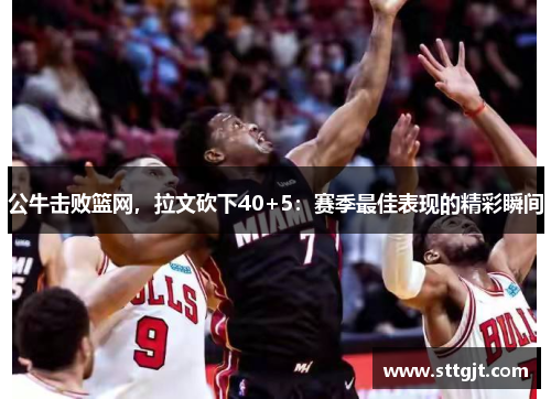 公牛击败篮网，拉文砍下40+5：赛季最佳表现的精彩瞬间