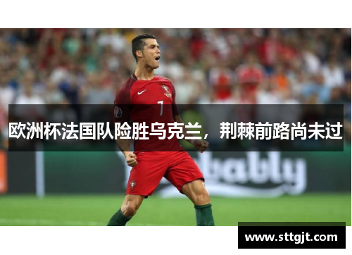 欧洲杯法国队险胜乌克兰，荆棘前路尚未过