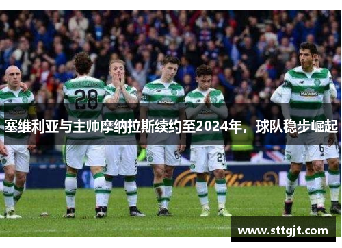 塞维利亚与主帅摩纳拉斯续约至2024年，球队稳步崛起