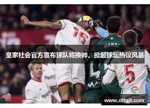 皇家社会官方宣布球队将换帅，掀起球坛热议风暴