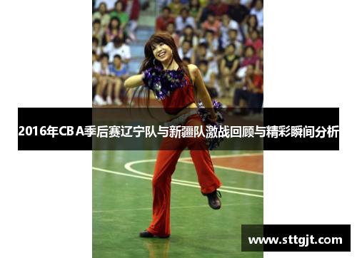 2016年CBA季后赛辽宁队与新疆队激战回顾与精彩瞬间分析