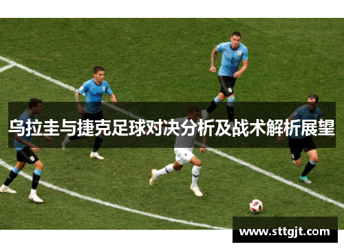 乌拉圭与捷克足球对决分析及战术解析展望