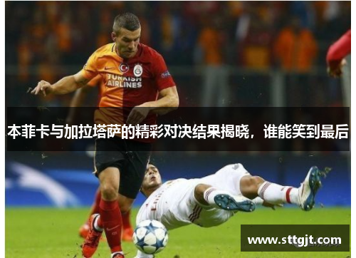 本菲卡与加拉塔萨的精彩对决结果揭晓，谁能笑到最后