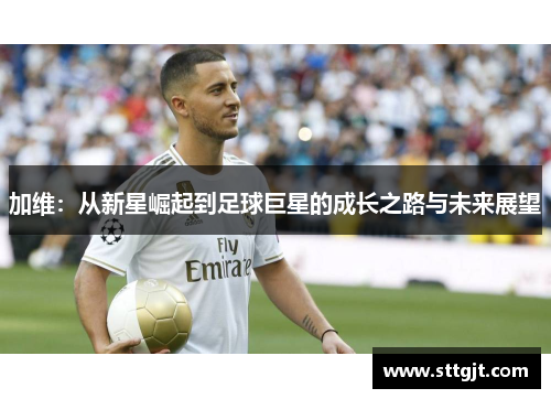 加维：从新星崛起到足球巨星的成长之路与未来展望