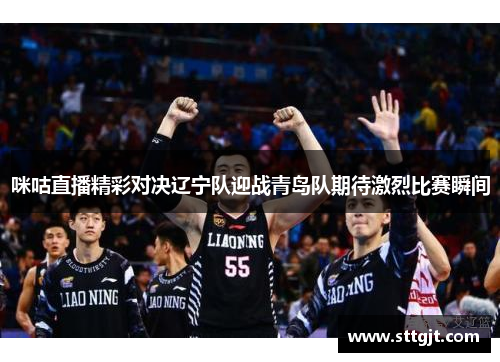 咪咕直播精彩对决辽宁队迎战青岛队期待激烈比赛瞬间