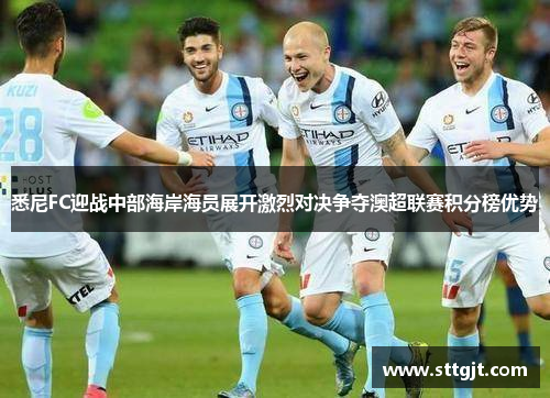 悉尼FC迎战中部海岸海员展开激烈对决争夺澳超联赛积分榜优势