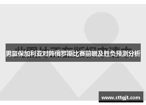 男篮保加利亚对阵俄罗斯比赛前瞻及胜负预测分析